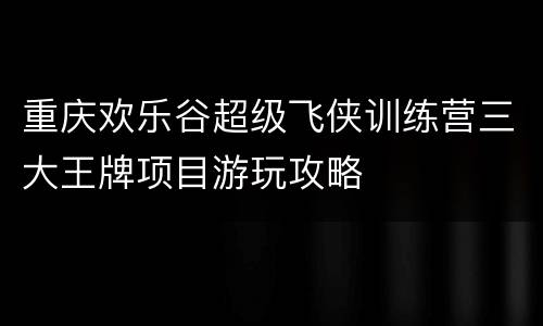 重庆欢乐谷超级飞侠训练营三大王牌项目游玩攻略