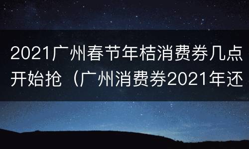 2021广州春节年桔消费券几点开始抢（广州消费券2021年还有吗）