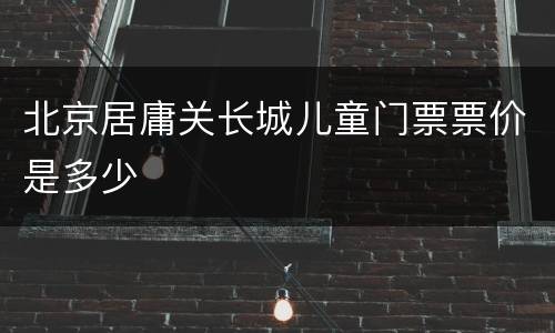 北京居庸关长城儿童门票票价是多少