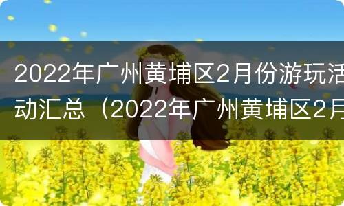 2022年广州黄埔区2月份游玩活动汇总（2022年广州黄埔区2月份游玩活动汇总图）