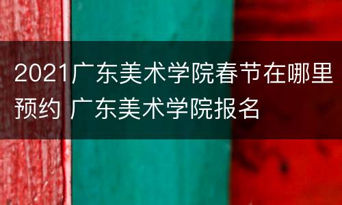 2021广东美术学院春节在哪里预约 广东美术学院报名