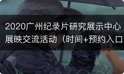 2020广州纪录片研究展示中心展映交流活动（时间+预约入口）
