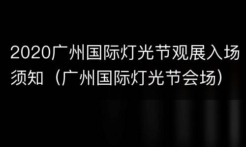 2020广州国际灯光节观展入场须知（广州国际灯光节会场）