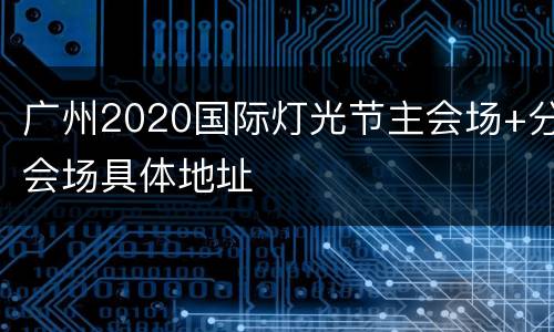 广州2020国际灯光节主会场+分会场具体地址