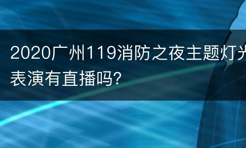 2020广州119消防之夜主题灯光表演有直播吗？