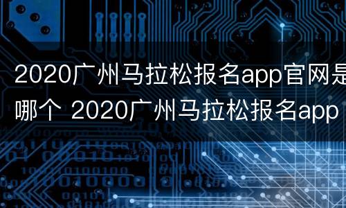2020广州马拉松报名app官网是哪个 2020广州马拉松报名app官网是哪个平台