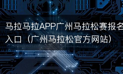 马拉马拉APP广州马拉松赛报名入口（广州马拉松官方网站）