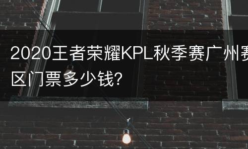 2020王者荣耀KPL秋季赛广州赛区门票多少钱？