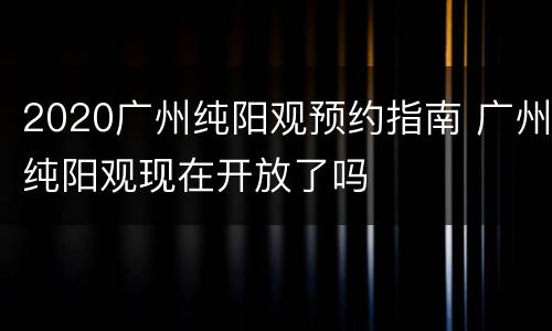 2020广州纯阳观预约指南 广州纯阳观现在开放了吗