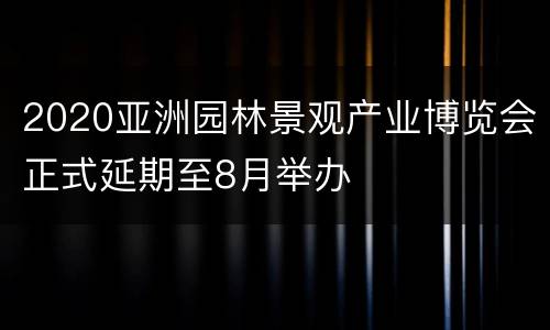 2020亚洲园林景观产业博览会正式延期至8月举办