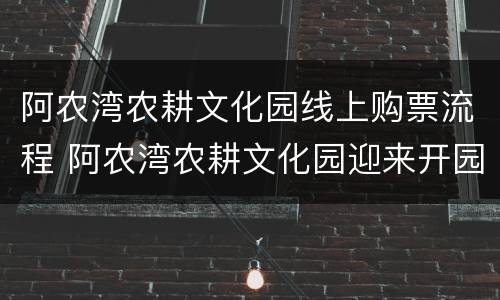 阿农湾农耕文化园线上购票流程 阿农湾农耕文化园迎来开园线路公交车