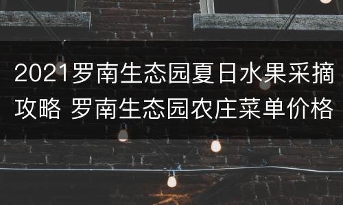 2021罗南生态园夏日水果采摘攻略 罗南生态园农庄菜单价格