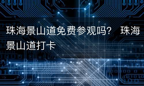 珠海景山道免费参观吗？ 珠海景山道打卡