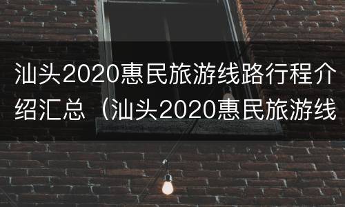 汕头2020惠民旅游线路行程介绍汇总（汕头2020惠民旅游线路行程介绍汇总）