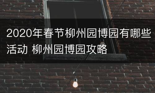 2020年春节柳州园博园有哪些活动 柳州园博园攻略