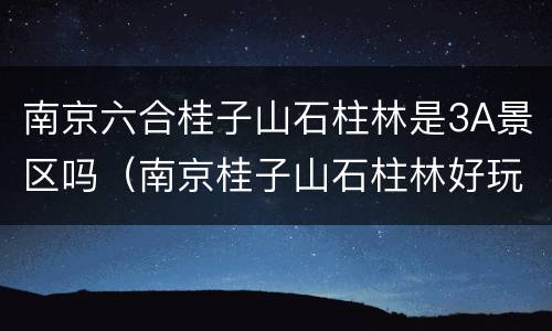 南京六合桂子山石柱林是3A景区吗（南京桂子山石柱林好玩吗）