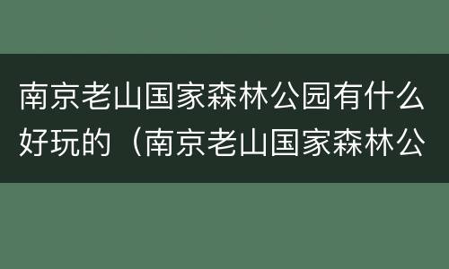南京老山国家森林公园有什么好玩的（南京老山国家森林公园有什么好玩的吗）