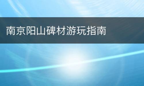 南京阳山碑材游玩指南