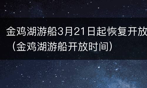 金鸡湖游船3月21日起恢复开放（金鸡湖游船开放时间）