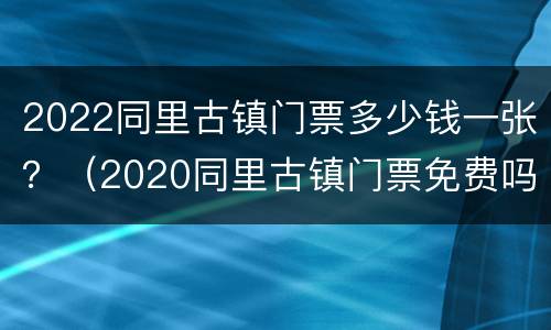 2022同里古镇门票多少钱一张？（2020同里古镇门票免费吗）
