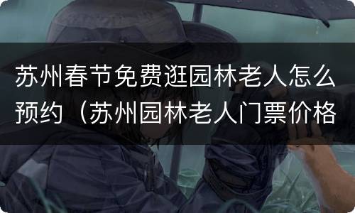 苏州春节免费逛园林老人怎么预约（苏州园林老人门票价格）