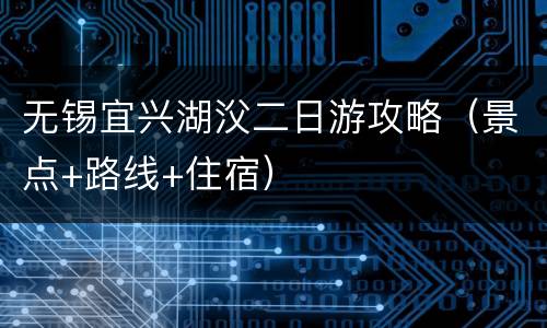 无锡宜兴湖㳇二日游攻略（景点+路线+住宿）