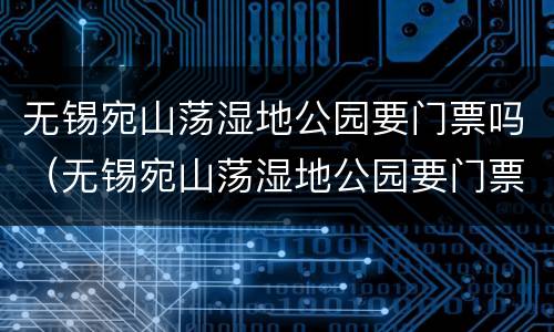 无锡宛山荡湿地公园要门票吗（无锡宛山荡湿地公园要门票吗多少钱）