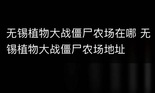 无锡植物大战僵尸农场在哪 无锡植物大战僵尸农场地址