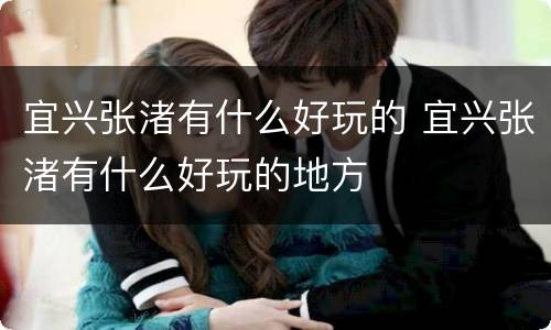 宜兴张渚有什么好玩的 宜兴张渚有什么好玩的地方