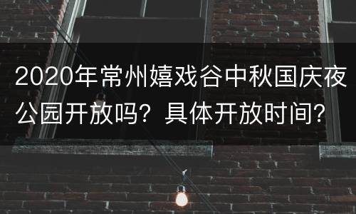 2020年常州嬉戏谷中秋国庆夜公园开放吗？具体开放时间？