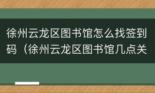 徐州云龙区图书馆怎么找签到码（徐州云龙区图书馆几点关门）