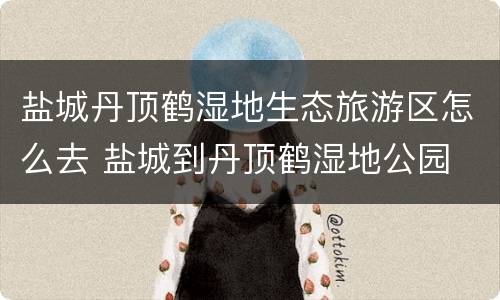 盐城丹顶鹤湿地生态旅游区怎么去 盐城到丹顶鹤湿地公园