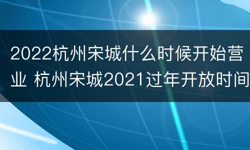 2022杭州宋城什么时候开始营业 杭州宋城2021过年开放时间