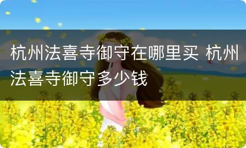 杭州法喜寺御守在哪里买 杭州法喜寺御守多少钱