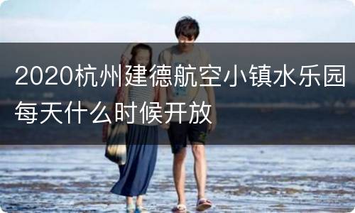 2020杭州建德航空小镇水乐园每天什么时候开放
