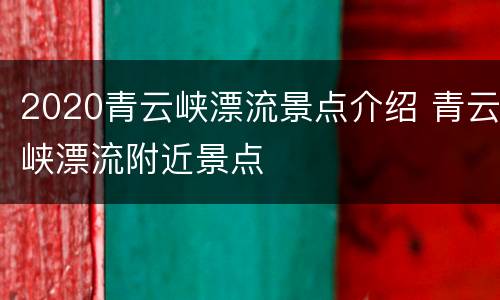2020青云峡漂流景点介绍 青云峡漂流附近景点