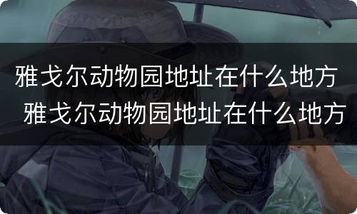 雅戈尔动物园地址在什么地方 雅戈尔动物园地址在什么地方啊