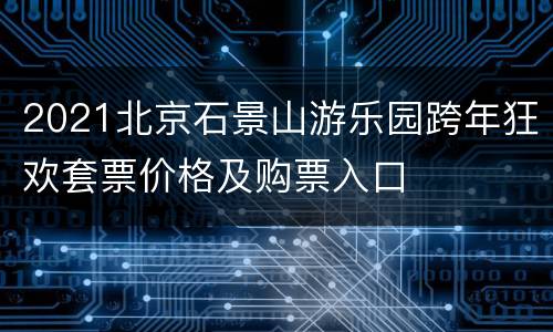 2021北京石景山游乐园跨年狂欢套票价格及购票入口