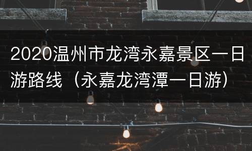 2020温州市龙湾永嘉景区一日游路线（永嘉龙湾潭一日游）