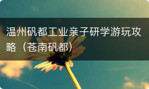 温州矾都工业亲子研学游玩攻略（苍南矾都）