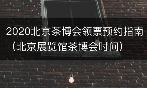 2020北京茶博会领票预约指南（北京展览馆茶博会时间）