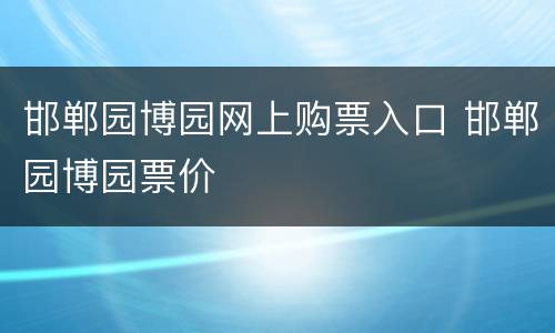 邯郸园博园网上购票入口 邯郸园博园票价