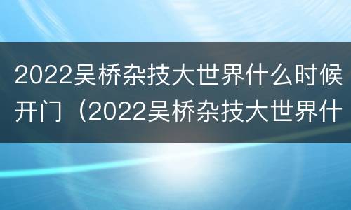2022吴桥杂技大世界什么时候开门（2022吴桥杂技大世界什么时候开门的）