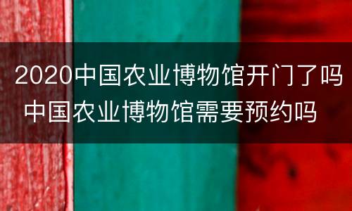 2020中国农业博物馆开门了吗 中国农业博物馆需要预约吗