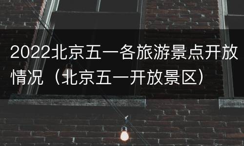 2022北京五一各旅游景点开放情况（北京五一开放景区）