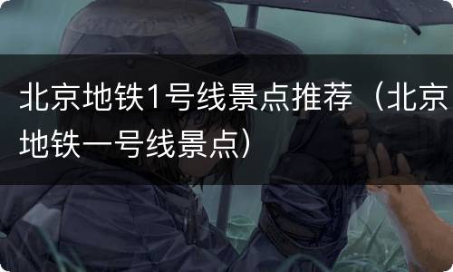 北京地铁1号线景点推荐（北京地铁一号线景点）