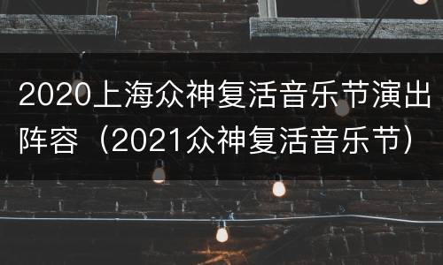 2020上海众神复活音乐节演出阵容（2021众神复活音乐节）