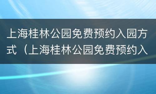 上海桂林公园免费预约入园方式（上海桂林公园免费预约入园方式有几种）