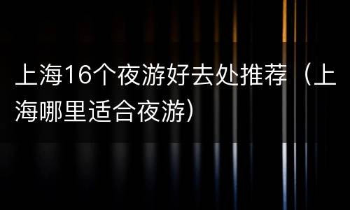 上海16个夜游好去处推荐（上海哪里适合夜游）