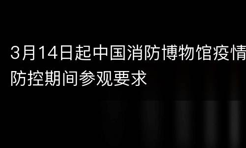 3月14日起中国消防博物馆疫情防控期间参观要求